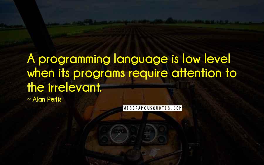 Alan Perlis Quotes: A programming language is low level when its programs require attention to the irrelevant.