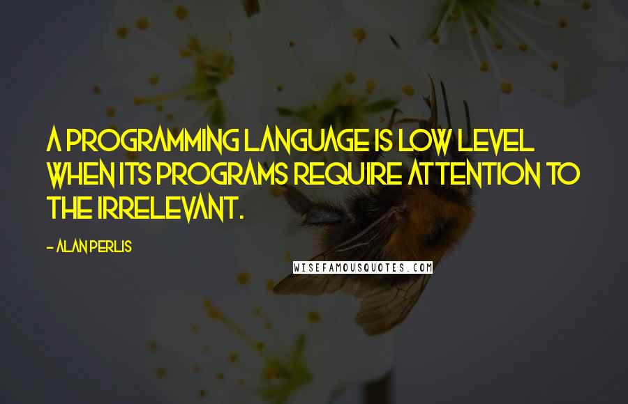 Alan Perlis Quotes: A programming language is low level when its programs require attention to the irrelevant.