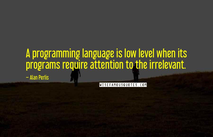 Alan Perlis Quotes: A programming language is low level when its programs require attention to the irrelevant.