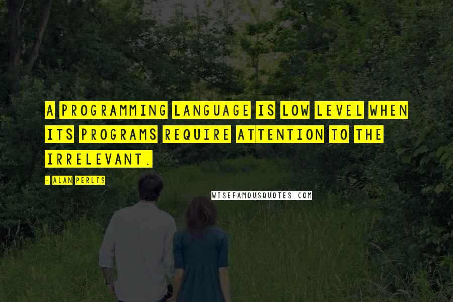 Alan Perlis Quotes: A programming language is low level when its programs require attention to the irrelevant.