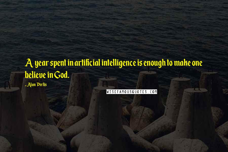 Alan Perlis Quotes: A year spent in artificial intelligence is enough to make one believe in God.