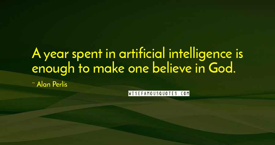 Alan Perlis Quotes: A year spent in artificial intelligence is enough to make one believe in God.