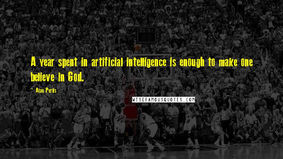 Alan Perlis Quotes: A year spent in artificial intelligence is enough to make one believe in God.