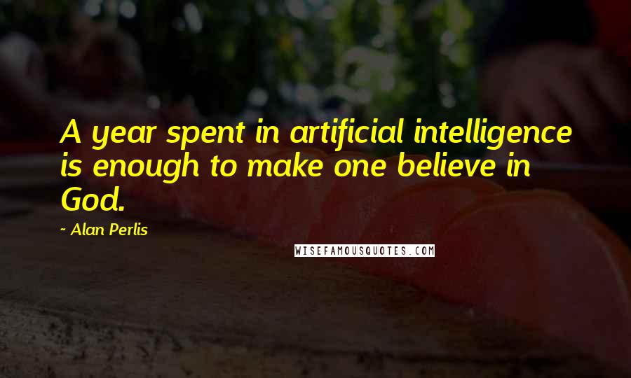 Alan Perlis Quotes: A year spent in artificial intelligence is enough to make one believe in God.