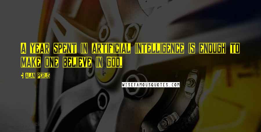Alan Perlis Quotes: A year spent in artificial intelligence is enough to make one believe in God.