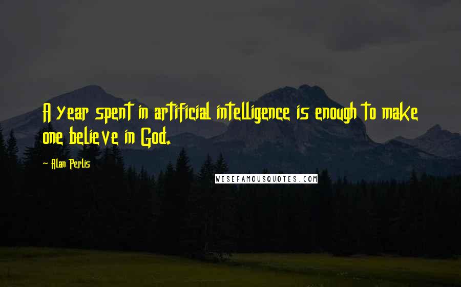 Alan Perlis Quotes: A year spent in artificial intelligence is enough to make one believe in God.