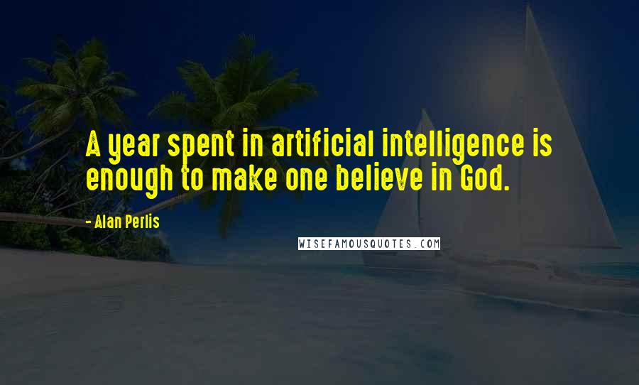 Alan Perlis Quotes: A year spent in artificial intelligence is enough to make one believe in God.