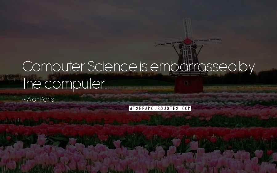 Alan Perlis Quotes: Computer Science is embarrassed by the computer.