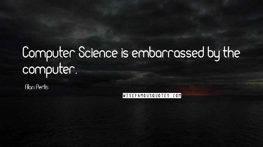 Alan Perlis Quotes: Computer Science is embarrassed by the computer.