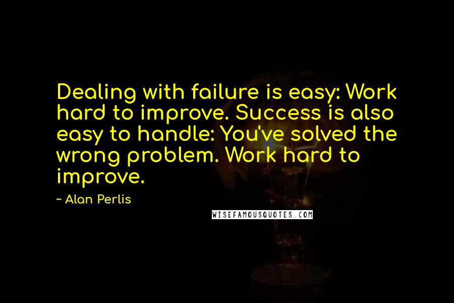 Alan Perlis Quotes: Dealing with failure is easy: Work hard to improve. Success is also easy to handle: You've solved the wrong problem. Work hard to improve.