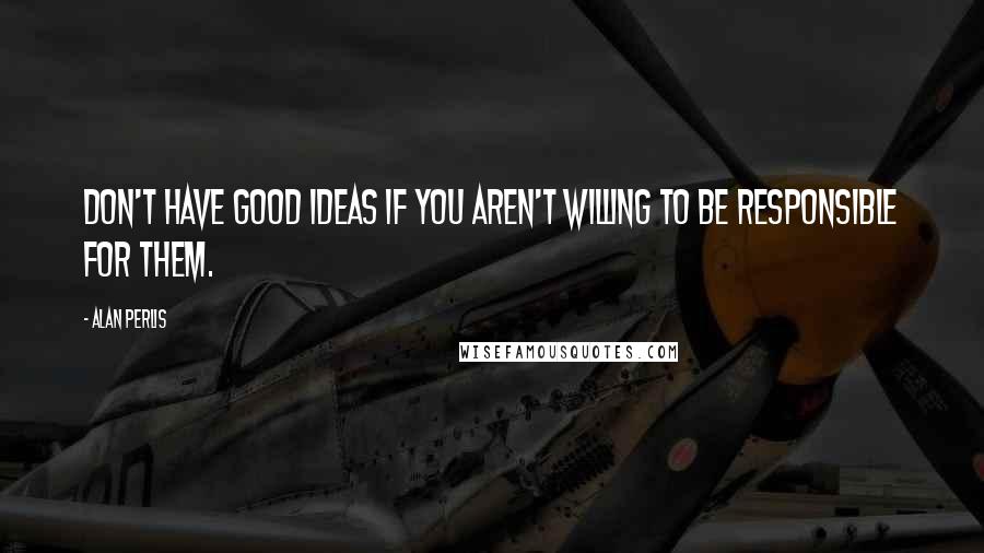 Alan Perlis Quotes: Don't have good ideas if you aren't willing to be responsible for them.
