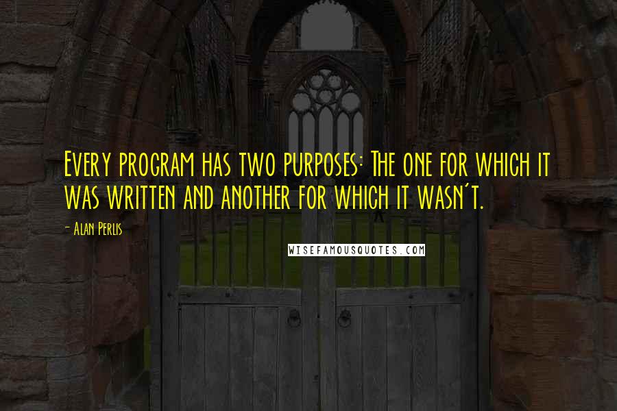 Alan Perlis Quotes: Every program has two purposes: The one for which it was written and another for which it wasn't.