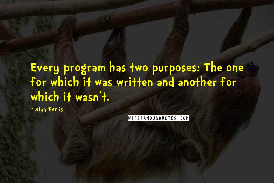 Alan Perlis Quotes: Every program has two purposes: The one for which it was written and another for which it wasn't.
