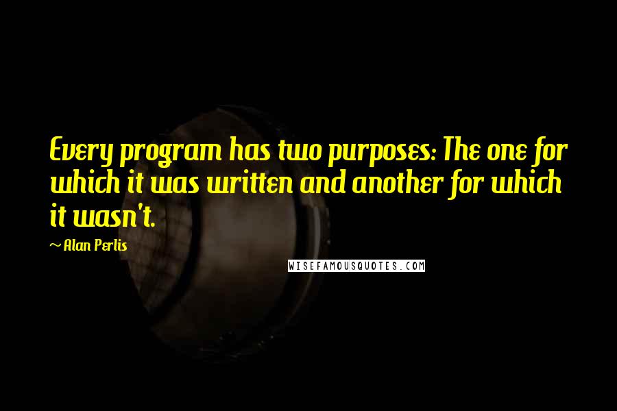 Alan Perlis Quotes: Every program has two purposes: The one for which it was written and another for which it wasn't.