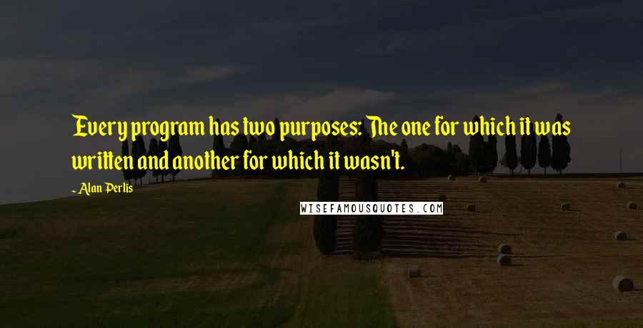 Alan Perlis Quotes: Every program has two purposes: The one for which it was written and another for which it wasn't.