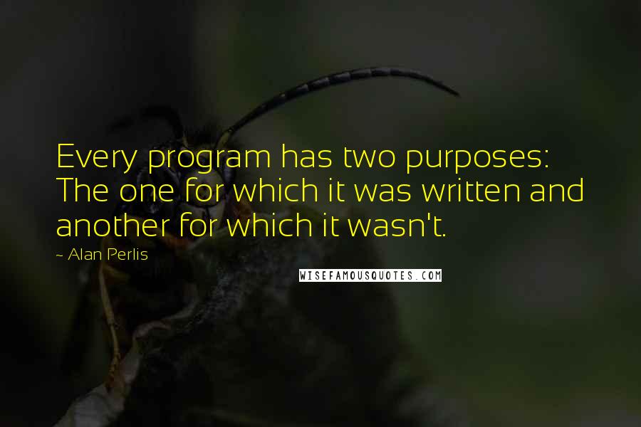 Alan Perlis Quotes: Every program has two purposes: The one for which it was written and another for which it wasn't.