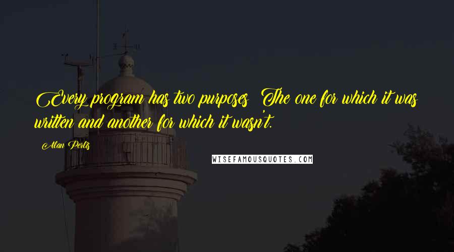 Alan Perlis Quotes: Every program has two purposes: The one for which it was written and another for which it wasn't.