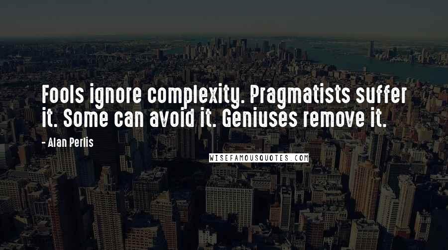 Alan Perlis Quotes: Fools ignore complexity. Pragmatists suffer it. Some can avoid it. Geniuses remove it.