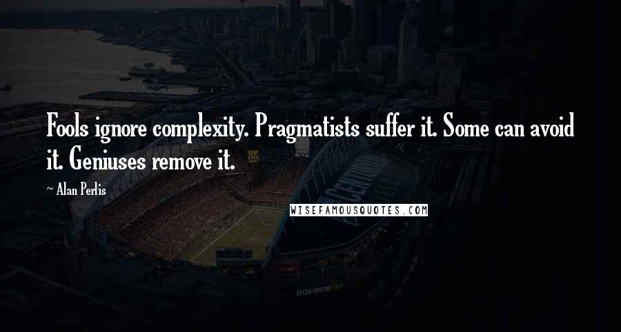 Alan Perlis Quotes: Fools ignore complexity. Pragmatists suffer it. Some can avoid it. Geniuses remove it.