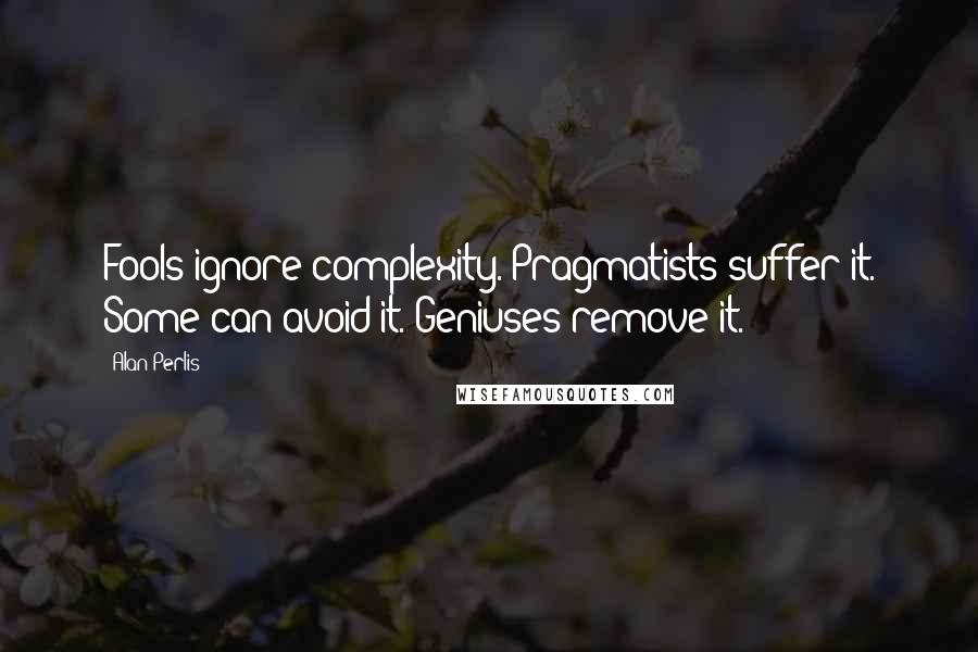 Alan Perlis Quotes: Fools ignore complexity. Pragmatists suffer it. Some can avoid it. Geniuses remove it.