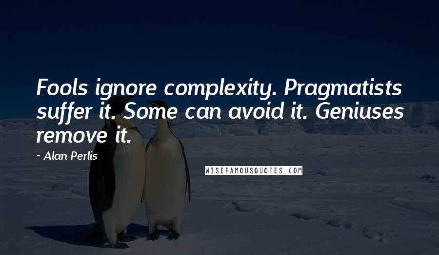 Alan Perlis Quotes: Fools ignore complexity. Pragmatists suffer it. Some can avoid it. Geniuses remove it.