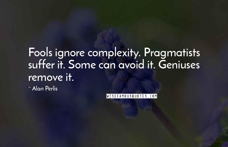 Alan Perlis Quotes: Fools ignore complexity. Pragmatists suffer it. Some can avoid it. Geniuses remove it.