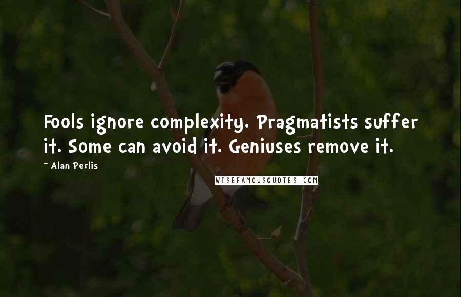 Alan Perlis Quotes: Fools ignore complexity. Pragmatists suffer it. Some can avoid it. Geniuses remove it.