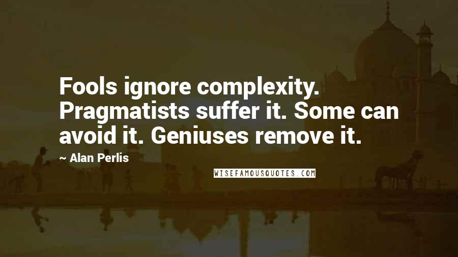 Alan Perlis Quotes: Fools ignore complexity. Pragmatists suffer it. Some can avoid it. Geniuses remove it.