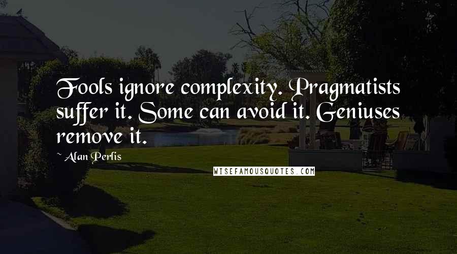 Alan Perlis Quotes: Fools ignore complexity. Pragmatists suffer it. Some can avoid it. Geniuses remove it.