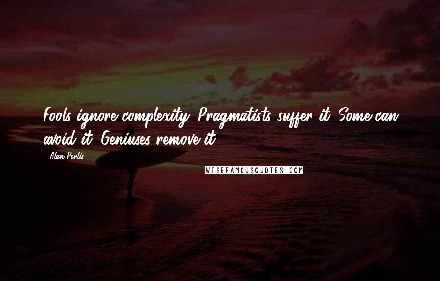 Alan Perlis Quotes: Fools ignore complexity. Pragmatists suffer it. Some can avoid it. Geniuses remove it.