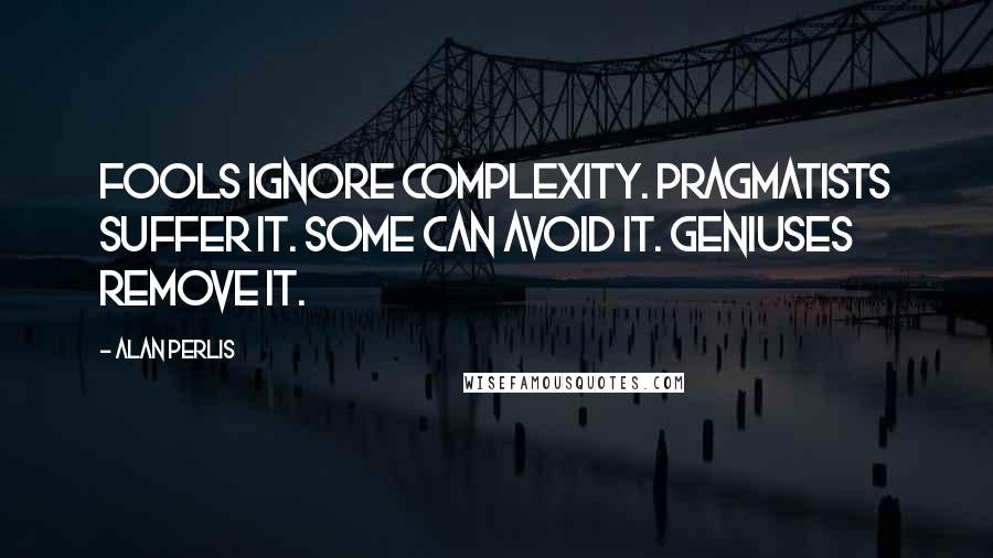 Alan Perlis Quotes: Fools ignore complexity. Pragmatists suffer it. Some can avoid it. Geniuses remove it.