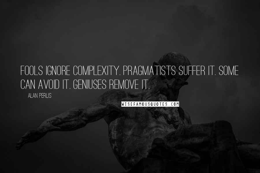 Alan Perlis Quotes: Fools ignore complexity. Pragmatists suffer it. Some can avoid it. Geniuses remove it.