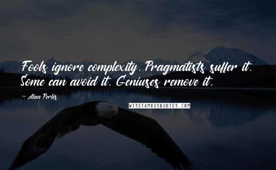 Alan Perlis Quotes: Fools ignore complexity. Pragmatists suffer it. Some can avoid it. Geniuses remove it.