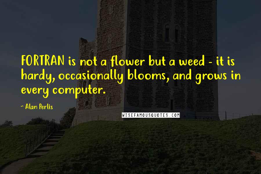 Alan Perlis Quotes: FORTRAN is not a flower but a weed - it is hardy, occasionally blooms, and grows in every computer.