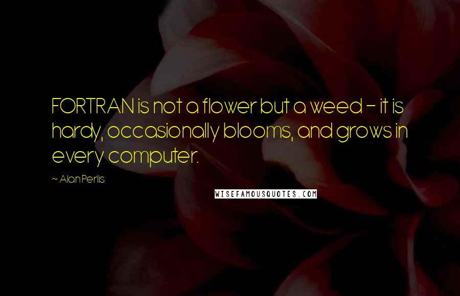 Alan Perlis Quotes: FORTRAN is not a flower but a weed - it is hardy, occasionally blooms, and grows in every computer.