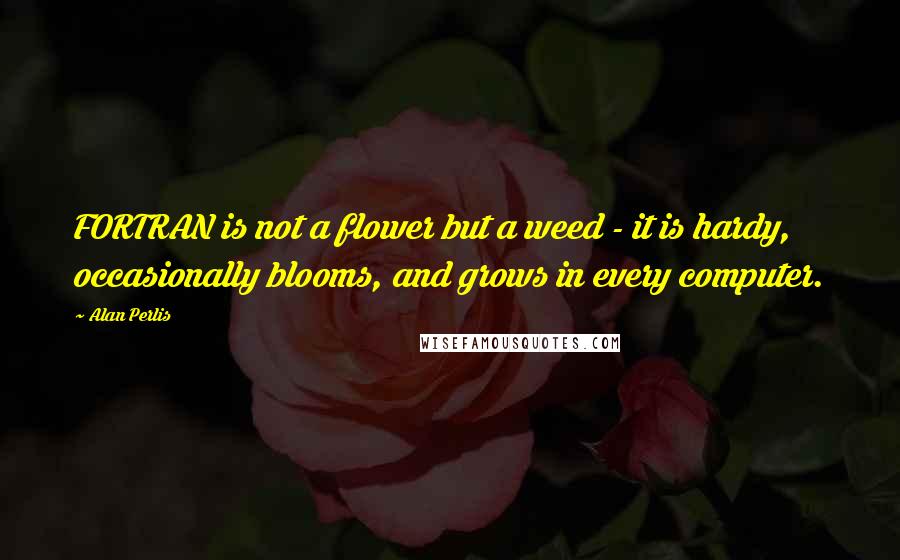 Alan Perlis Quotes: FORTRAN is not a flower but a weed - it is hardy, occasionally blooms, and grows in every computer.