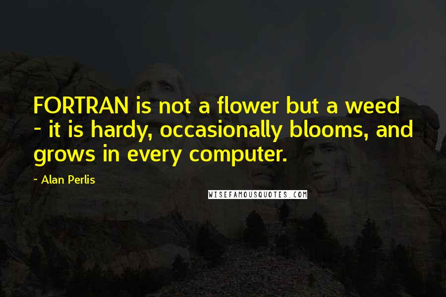 Alan Perlis Quotes: FORTRAN is not a flower but a weed - it is hardy, occasionally blooms, and grows in every computer.