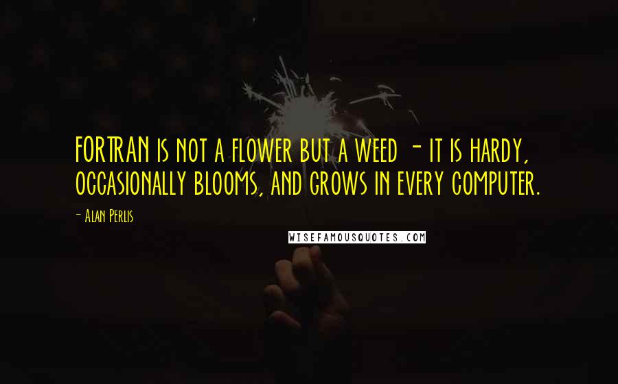 Alan Perlis Quotes: FORTRAN is not a flower but a weed - it is hardy, occasionally blooms, and grows in every computer.