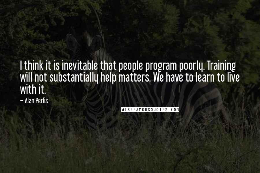 Alan Perlis Quotes: I think it is inevitable that people program poorly. Training will not substantially help matters. We have to learn to live with it.