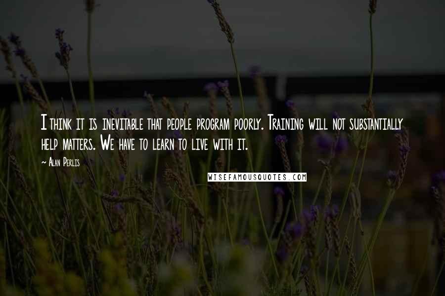 Alan Perlis Quotes: I think it is inevitable that people program poorly. Training will not substantially help matters. We have to learn to live with it.