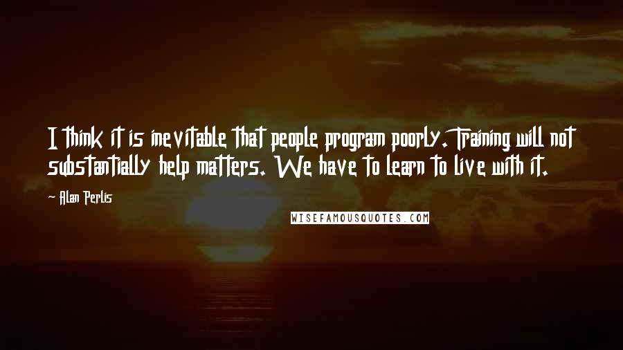 Alan Perlis Quotes: I think it is inevitable that people program poorly. Training will not substantially help matters. We have to learn to live with it.