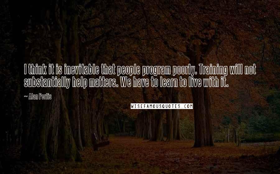 Alan Perlis Quotes: I think it is inevitable that people program poorly. Training will not substantially help matters. We have to learn to live with it.