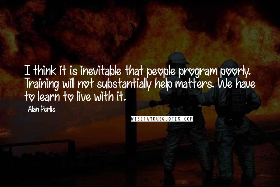 Alan Perlis Quotes: I think it is inevitable that people program poorly. Training will not substantially help matters. We have to learn to live with it.