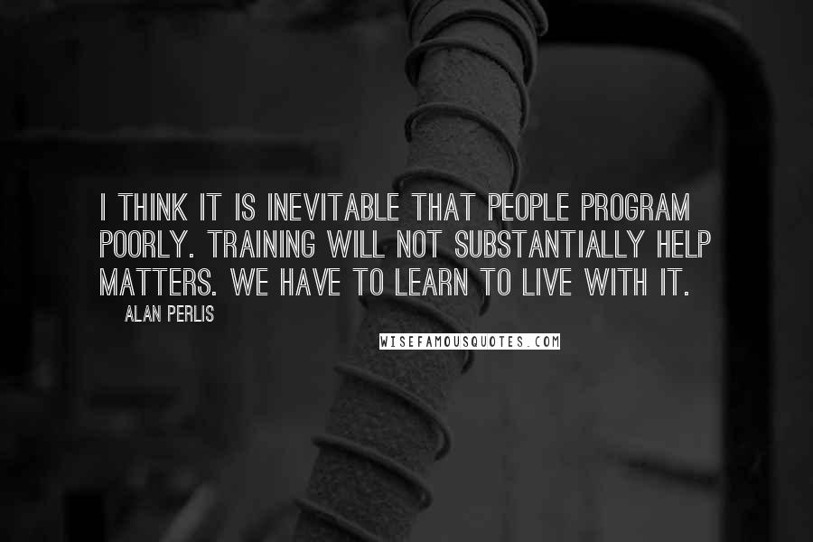 Alan Perlis Quotes: I think it is inevitable that people program poorly. Training will not substantially help matters. We have to learn to live with it.