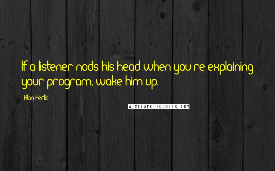 Alan Perlis Quotes: If a listener nods his head when you're explaining your program, wake him up.