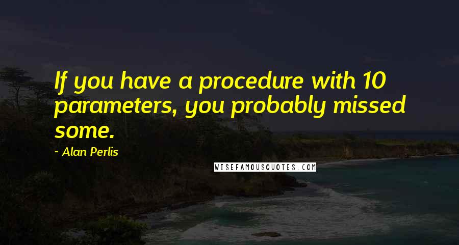 Alan Perlis Quotes: If you have a procedure with 10 parameters, you probably missed some.