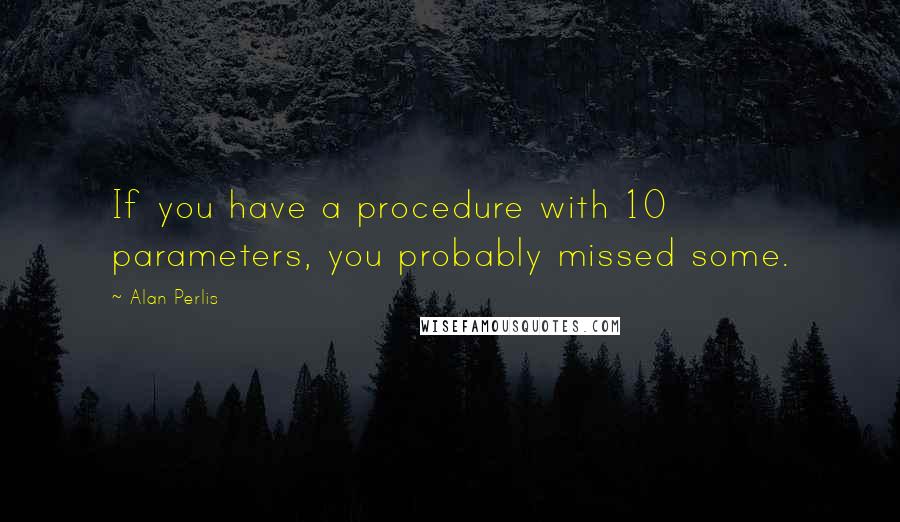 Alan Perlis Quotes: If you have a procedure with 10 parameters, you probably missed some.