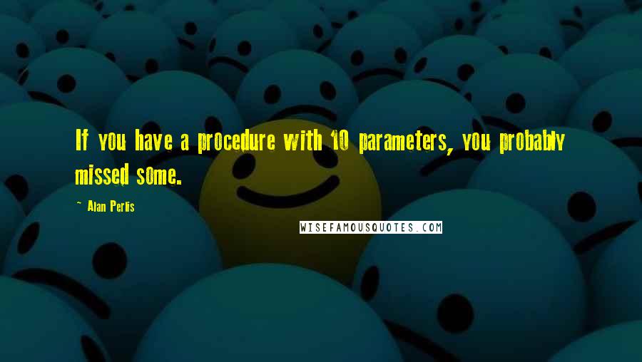 Alan Perlis Quotes: If you have a procedure with 10 parameters, you probably missed some.