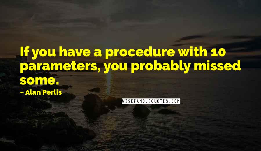 Alan Perlis Quotes: If you have a procedure with 10 parameters, you probably missed some.