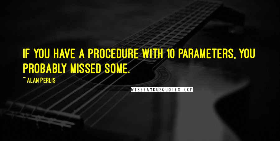 Alan Perlis Quotes: If you have a procedure with 10 parameters, you probably missed some.